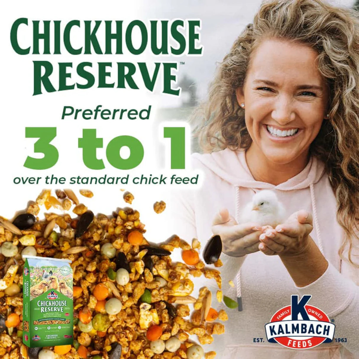 Hatching Time Kalmbach Feeds. Chickhouse reserve 30 lb bag front can be seen in image on top of pile of feed. A woman is holding a chick in her hands. Text reads Preferred 3 to 1 over the standard chick feed.